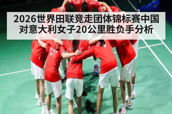 2026世界田联竞走团体锦标赛中国对意大利女子20公里胜负手分析