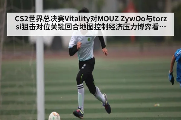 CS2世界总决赛Vitality对MOUZ ZywOo与torzsi狙击对位关键回合地图控制经济压力博弈看点全览