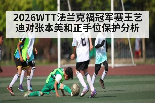 2026WTT法兰克福冠军赛王艺迪对张本美和正手位保护分析